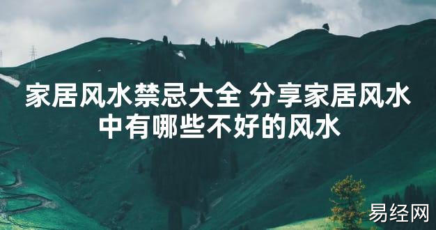 【2024最新风水】家居风水禁忌大全 分享家居风水中有哪些不好的风水【好运风水】